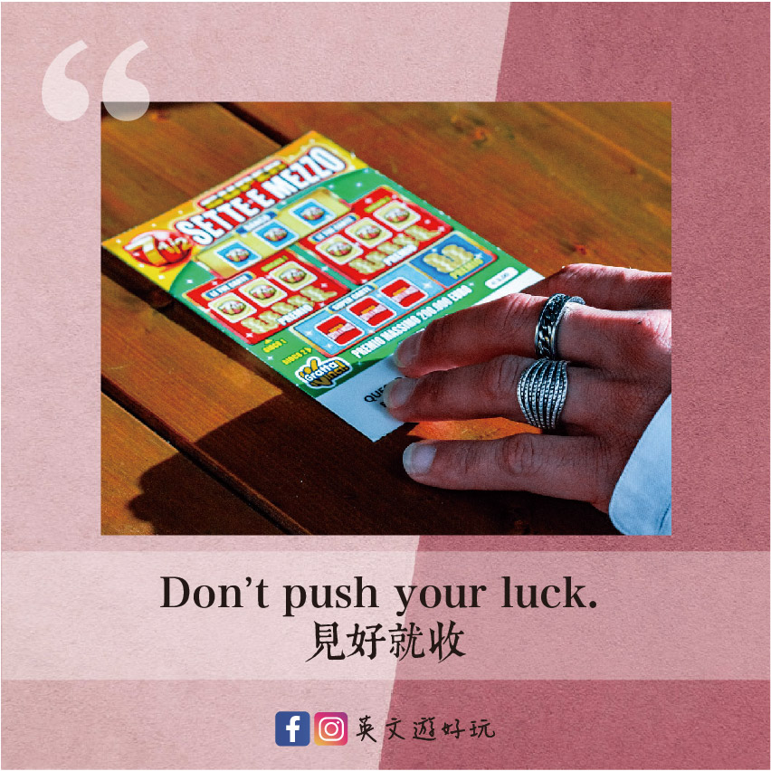 Don’t push your luck. 見好就收
